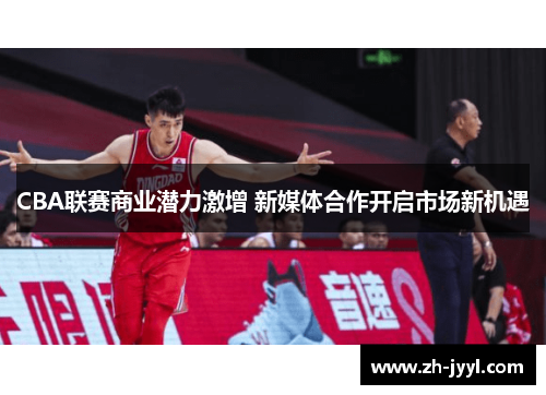 CBA联赛商业潜力激增 新媒体合作开启市场新机遇