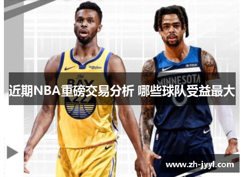 近期NBA重磅交易分析 哪些球队受益最大