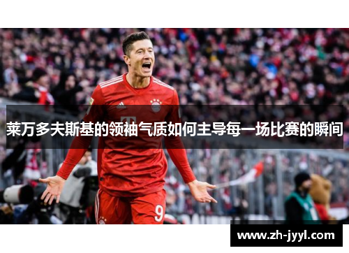 莱万多夫斯基的领袖气质如何主导每一场比赛的瞬间