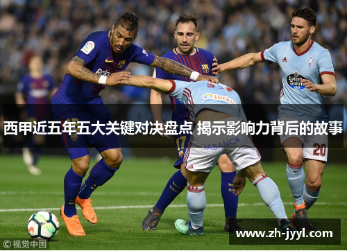 西甲近五年五大关键对决盘点 揭示影响力背后的故事