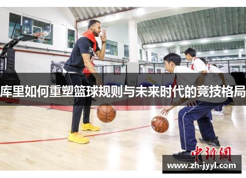 库里如何重塑篮球规则与未来时代的竞技格局