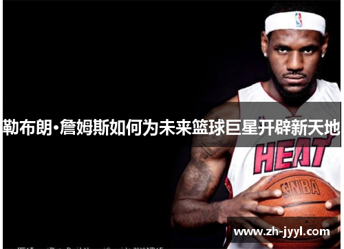 勒布朗·詹姆斯如何为未来篮球巨星开辟新天地