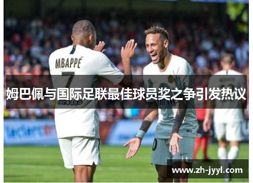 姆巴佩与国际足联最佳球员奖之争引发热议