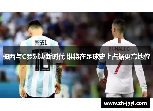 梅西与C罗对决新时代 谁将在足球史上占据更高地位