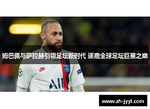 姆巴佩与萨拉赫引领足坛新时代 逐鹿全球足坛巨星之巅