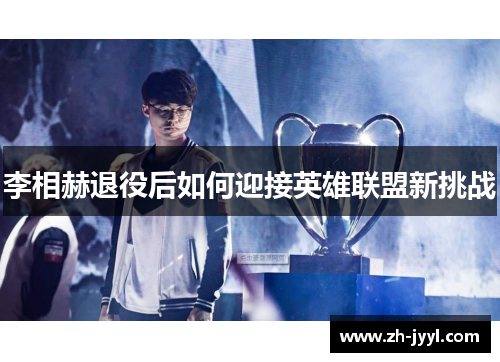李相赫退役后如何迎接英雄联盟新挑战