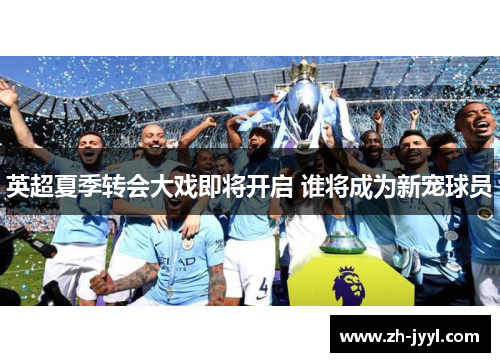 英超夏季转会大戏即将开启 谁将成为新宠球员